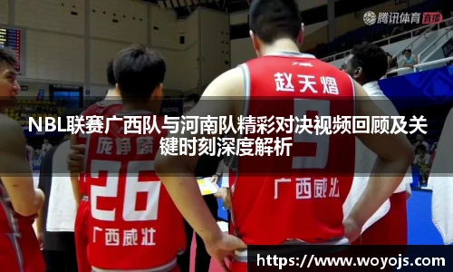 NBL联赛广西队与河南队精彩对决视频回顾及关键时刻深度解析
