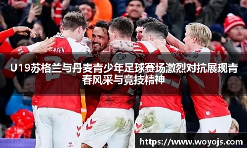 U19苏格兰与丹麦青少年足球赛场激烈对抗展现青春风采与竞技精神