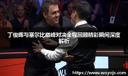 丁俊晖与塞尔比巅峰对决全程回顾精彩瞬间深度解析